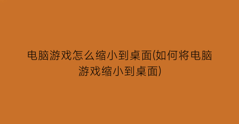 电脑游戏怎么缩小到桌面(如何将电脑游戏缩小到桌面)