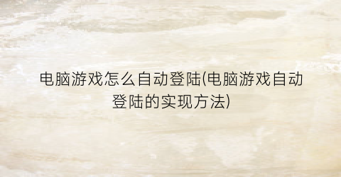 “电脑游戏怎么自动登陆(电脑游戏自动登陆的实现方法)