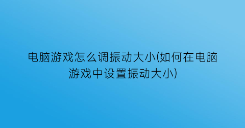 “电脑游戏怎么调振动大小(如何在电脑游戏中设置振动大小)