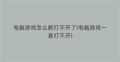 电脑游戏怎么都打不开了(电脑游戏一直打不开)