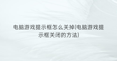 电脑游戏提示框怎么关掉(电脑游戏提示框关闭的方法)