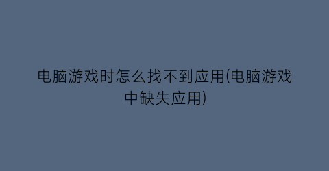 电脑游戏时怎么找不到应用(电脑游戏中缺失应用)