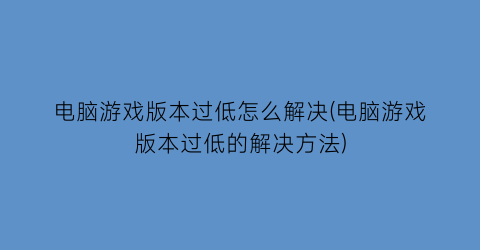 “电脑游戏版本过低怎么解决(电脑游戏版本过低的解决方法)