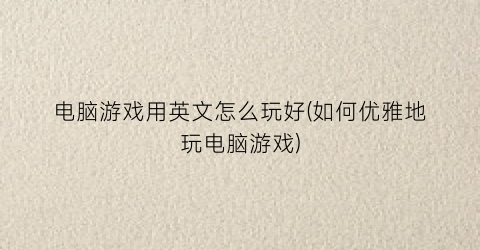 “电脑游戏用英文怎么玩好(如何优雅地玩电脑游戏)