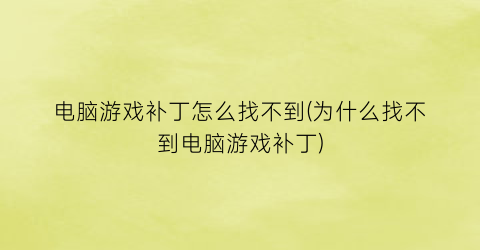 “电脑游戏补丁怎么找不到(为什么找不到电脑游戏补丁)