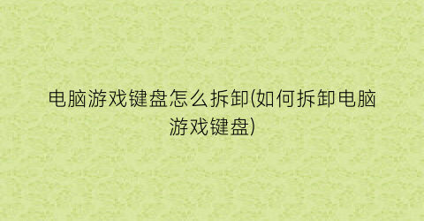 “电脑游戏键盘怎么拆卸(如何拆卸电脑游戏键盘)