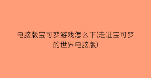 “电脑版宝可梦游戏怎么下(走进宝可梦的世界电脑版)