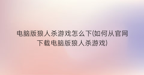 “电脑版狼人杀游戏怎么下(如何从官网下载电脑版狼人杀游戏)