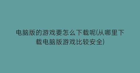 电脑版的游戏要怎么下载呢(从哪里下载电脑版游戏比较安全)