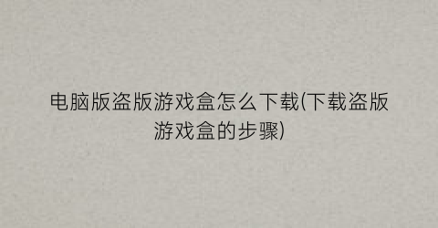 “电脑版盗版游戏盒怎么下载(下载盗版游戏盒的步骤)