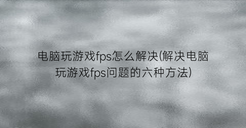 “电脑玩游戏fps怎么解决(解决电脑玩游戏fps问题的六种方法)