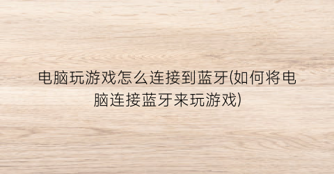 电脑玩游戏怎么连接到蓝牙(如何将电脑连接蓝牙来玩游戏)