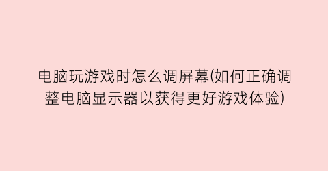 电脑玩游戏时怎么调屏幕(如何正确调整电脑显示器以获得更好游戏体验)