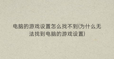 “电脑的游戏设置怎么找不到(为什么无法找到电脑的游戏设置)