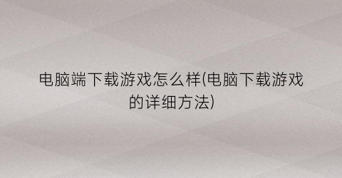 “电脑端下载游戏怎么样(电脑下载游戏的详细方法)