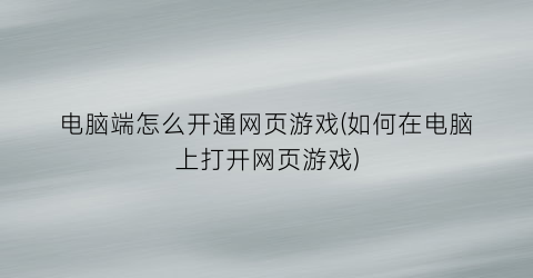 “电脑端怎么开通网页游戏(如何在电脑上打开网页游戏)