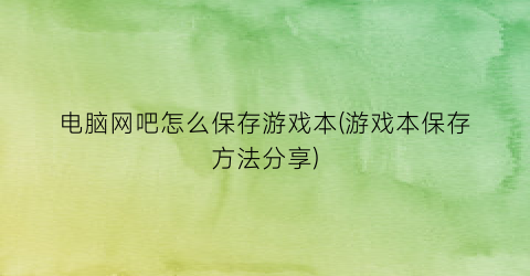 电脑网吧怎么保存游戏本(游戏本保存方法分享)