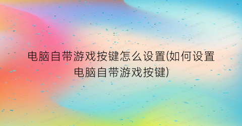 “电脑自带游戏按键怎么设置(如何设置电脑自带游戏按键)