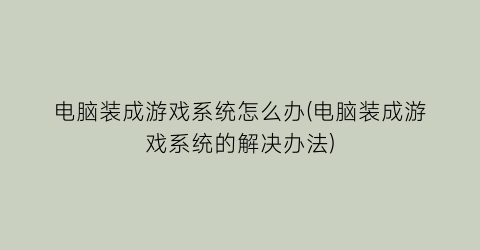 “电脑装成游戏系统怎么办(电脑装成游戏系统的解决办法)