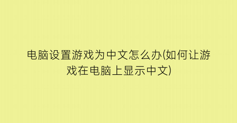 电脑设置游戏为中文怎么办(如何让游戏在电脑上显示中文)