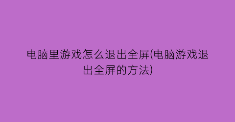 “电脑里游戏怎么退出全屏(电脑游戏退出全屏的方法)