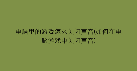 电脑里的游戏怎么关闭声音(如何在电脑游戏中关闭声音)