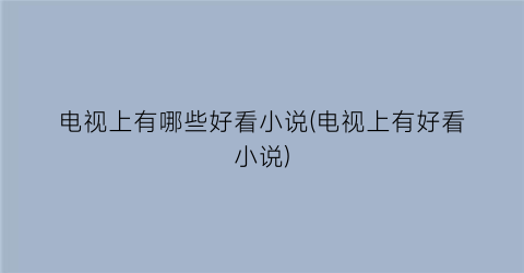 电视上有哪些好看小说(电视上有好看小说)