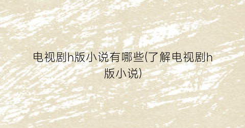 电视剧h版小说有哪些(了解电视剧h版小说)