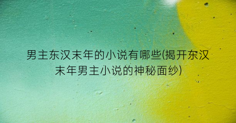 男主东汉末年的小说有哪些(揭开东汉末年男主小说的神秘面纱)