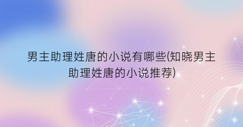 男主助理姓唐的小说有哪些(知晓男主助理姓唐的小说推荐)