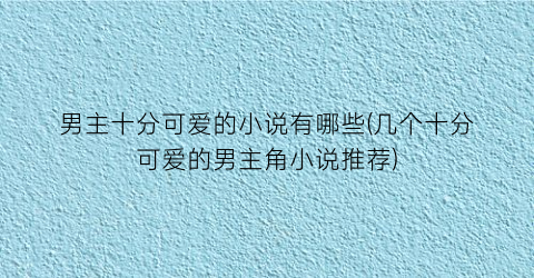 男主十分可爱的小说有哪些(几个十分可爱的男主角小说推荐)