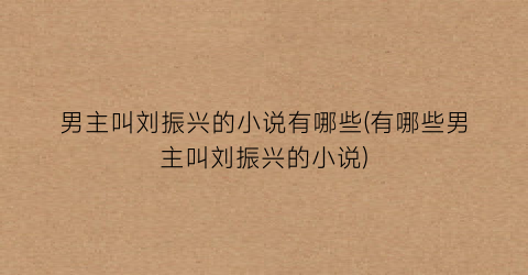 男主叫刘振兴的小说有哪些(有哪些男主叫刘振兴的小说)