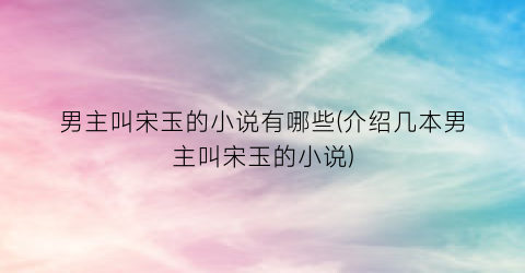 男主叫宋玉的小说有哪些(介绍几本男主叫宋玉的小说)