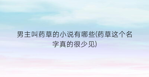 男主叫药草的小说有哪些(药草这个名字真的很少见)