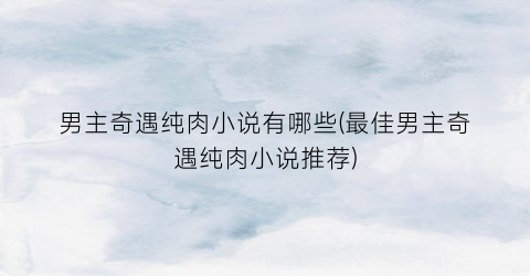 男主奇遇纯肉小说有哪些(最佳男主奇遇纯肉小说推荐)
