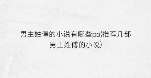 男主姓傅的小说有哪些po(推荐几部男主姓傅的小说)
