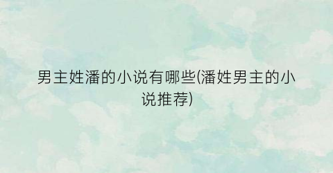 男主姓潘的小说有哪些(潘姓男主的小说推荐)