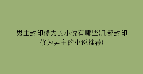 男主封印修为的小说有哪些(几部封印修为男主的小说推荐)