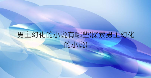 男主幻化的小说有哪些(探索男主幻化的小说)