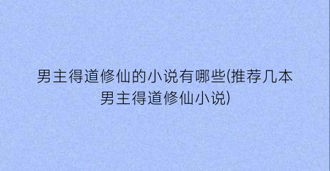 男主得道修仙的小说有哪些(推荐几本男主得道修仙小说)