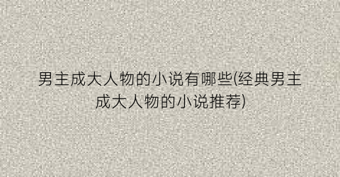 男主成大人物的小说有哪些(经典男主成大人物的小说推荐)