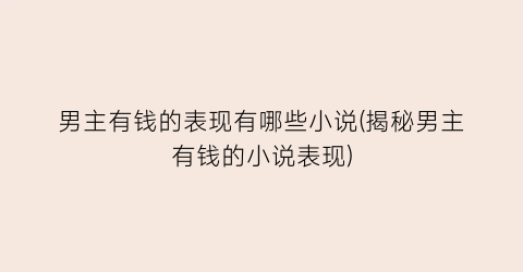 男主有钱的表现有哪些小说(揭秘男主有钱的小说表现)