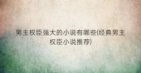 男主权臣强大的小说有哪些(经典男主权臣小说推荐)