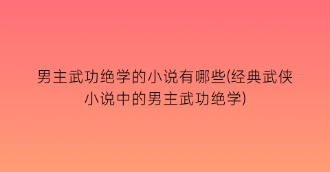 男主武功绝学的小说有哪些(经典武侠小说中的男主武功绝学)