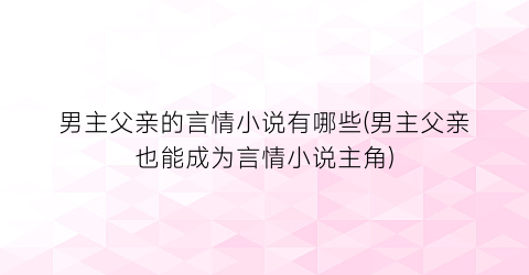 男主父亲的言情小说有哪些(男主父亲也能成为言情小说主角)