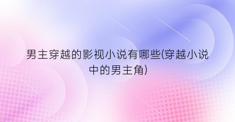 男主穿越的影视小说有哪些(穿越小说中的男主角)