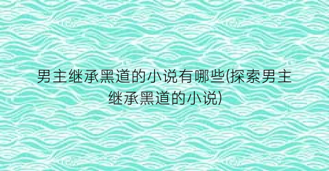 男主继承黑道的小说有哪些(探索男主继承黑道的小说)