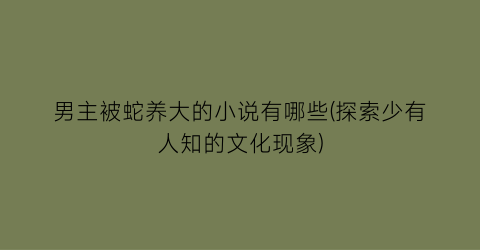 男主被蛇养大的小说有哪些(探索少有人知的文化现象)