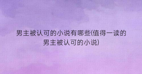 男主被认可的小说有哪些(值得一读的男主被认可的小说)