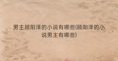 男主顾阳泽的小说有哪些(顾阳泽的小说男主有哪些)